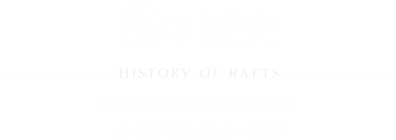 いかだ筏の歴史HISTORY OF RAFTS木材産業の運材を担う木材作業の要・筏師